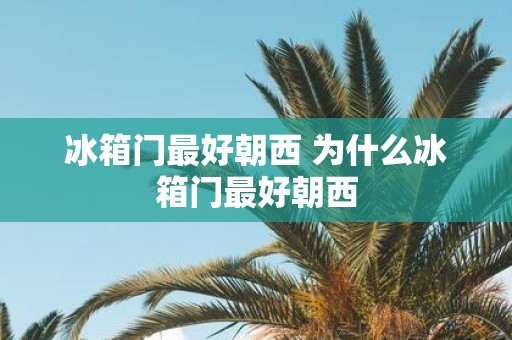 冰箱门最好朝西 为什么冰箱门最好朝西