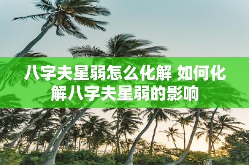 八字夫星弱怎么化解 如何化解八字夫星弱的影响