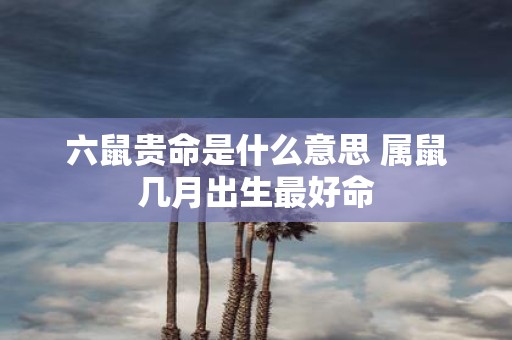 六鼠贵命是什么意思 属鼠几月出生最好命