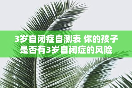 3岁自闭症自测表 你的孩子是否有3岁自闭症的风险