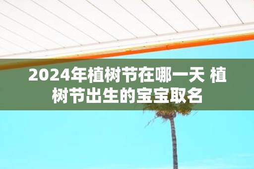 2025年植树节在哪一天 植树节出生的宝宝取名