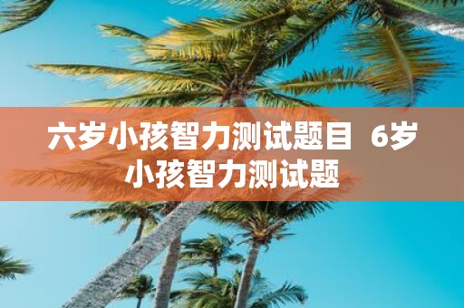 六岁小孩智力测试题目 6岁小孩智力测试题