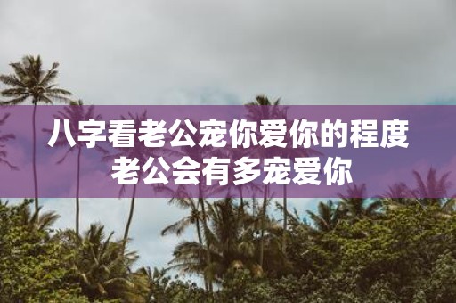 八字看老公宠你爱你的程度 老公会有多宠爱你