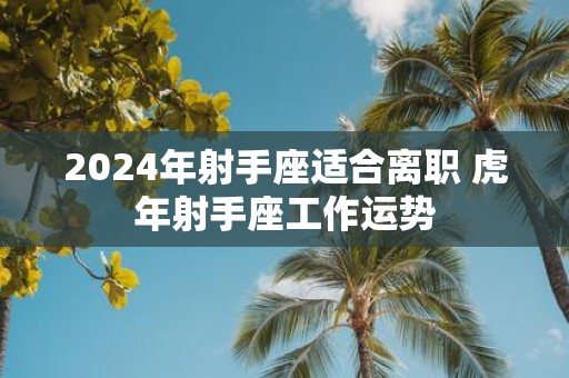 2025年射手座适合离职 虎年射手座工作运势