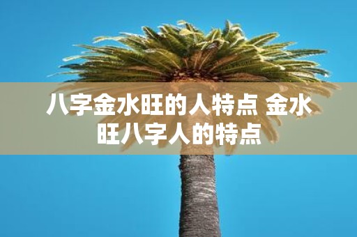 八字金水旺的人特点 金水旺八字人的特点