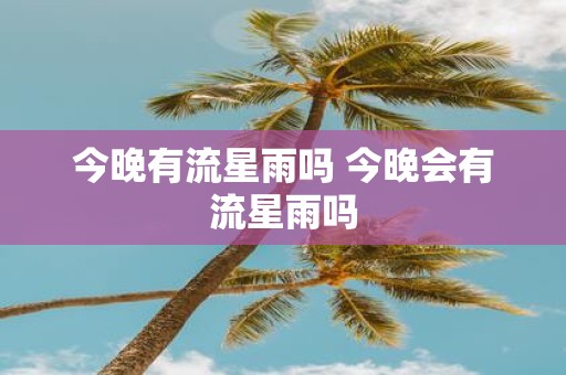 今晚有流星雨吗 今晚会有流星雨吗