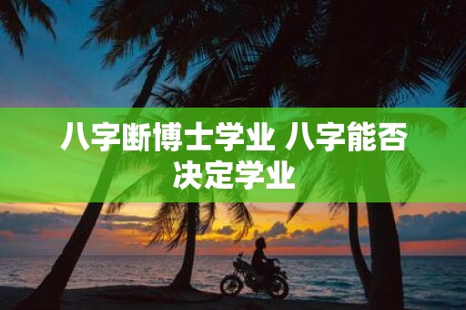 八字断博士学业 八字能否决定学业