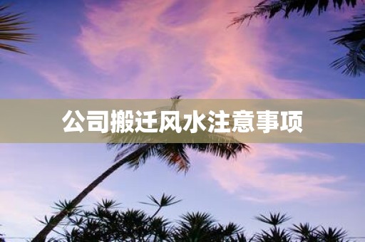 公司搬迁风水注意事项