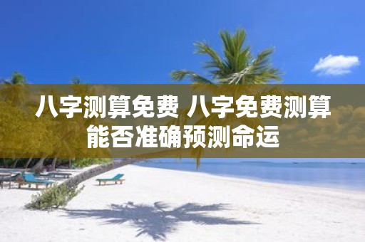 八字测算免费 八字免费测算能否准确预测命运