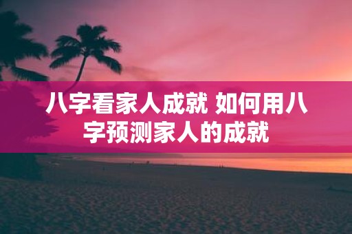 八字看家人成就 如何用八字预测家人的成就