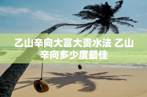 乙山辛向大富大贵水法 乙山辛向多少度最佳
