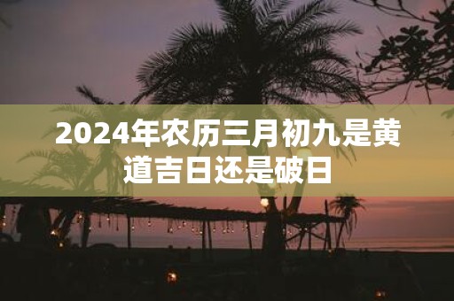 2025年农历三月初九是黄道吉日还是破日