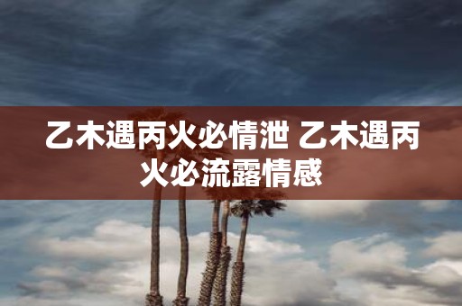 乙木遇丙火必情泄 乙木遇丙火必流露情感