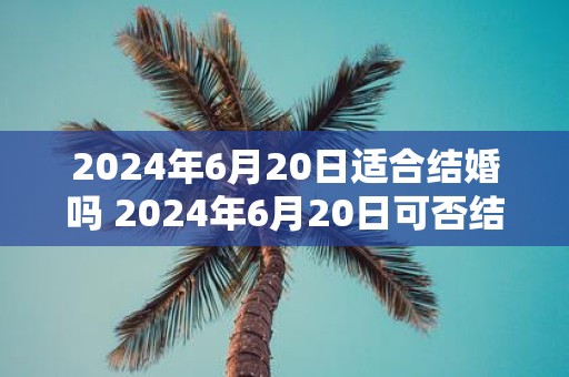 2025年6月20日适合结婚吗 2025年6月20日可否结婚