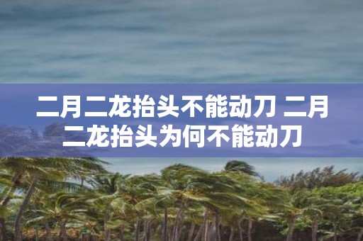二月二龙抬头不能动刀 二月二龙抬头为何不能动刀