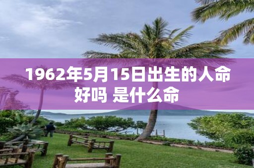 1962年5月15日出生的人命好吗 是什么命