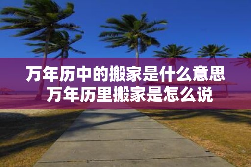 万年历中的搬家是什么意思 万年历里搬家是怎么说