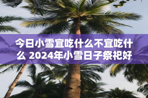 今日小雪宜吃什么不宜吃什么 2025年小雪日子祭祀好吗