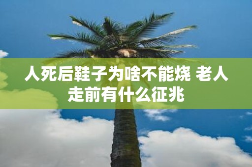 人死后鞋子为啥不能烧 老人走前有什么征兆
