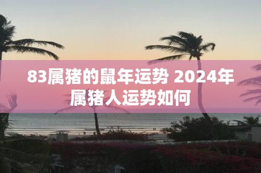 83属猪的鼠年运势 2025年属猪人运势如何