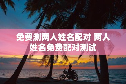 免费测两人姓名配对 两人姓名免费配对测试