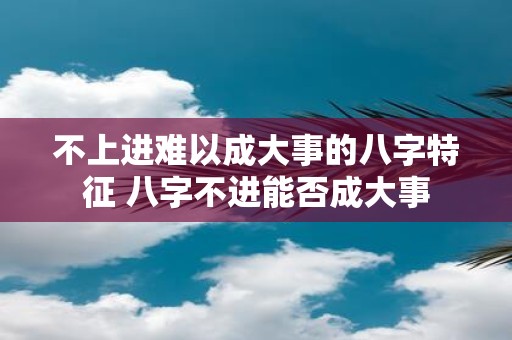不上进难以成大事的八字特征 八字不进能否成大事