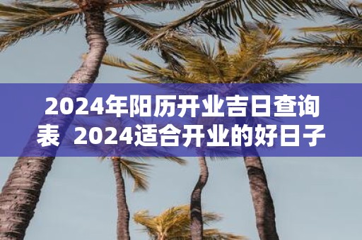 2025年阳历开业吉日查询表 2025适合开业的好日子