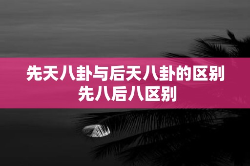 先天八卦与后天八卦的区别 先八后八区别