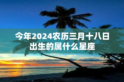 今年2025农历三月十八日出生的属什么星座