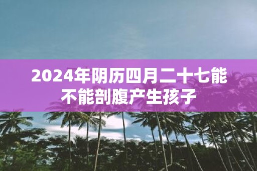 2025年阴历四月二十七能不能剖腹产生孩子