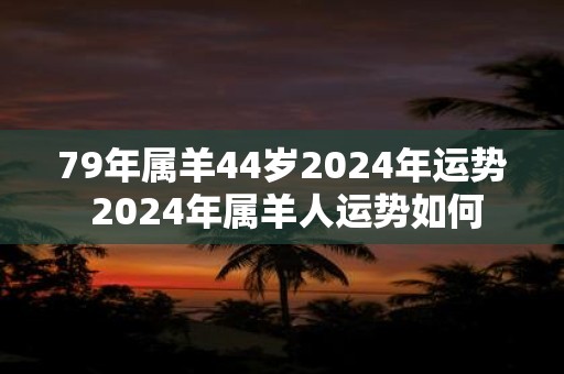 79年属羊44岁2025年运势 2025年属羊人运势如何