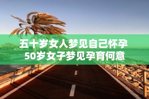 五十岁女人梦见自己怀孕 50岁女子梦见孕育何意