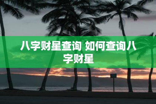 八字财星查询 如何查询八字财星