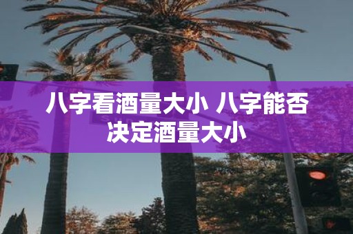 八字看酒量大小 八字能否决定酒量大小