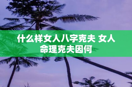 什么样女人八字克夫 女人命理克夫因何