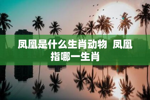 凤凰是什么生肖动物 凤凰指哪一生肖