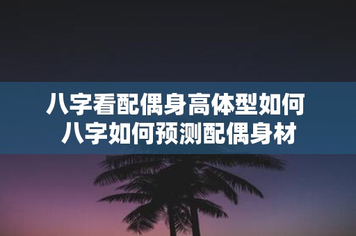 八字看配偶身高体型如何 八字如何预测配偶身材