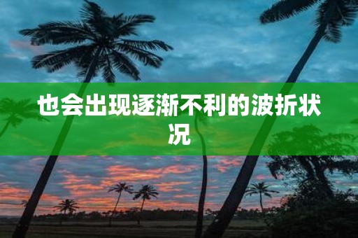 也会出现逐渐不利的波折状况