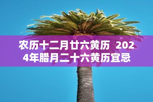 农历十二月廿六黄历 2025年腊月二十六黄历宜忌