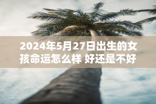 2025年5月27日出生的女孩命运怎么样 好还是不好