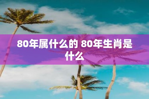 80年属什么的 80年生肖是什么