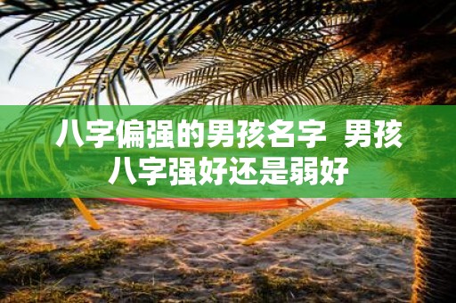 八字偏强的男孩名字 男孩八字强好还是弱好