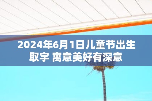 2025年6月1日儿童节出生取字 寓意美好有深意