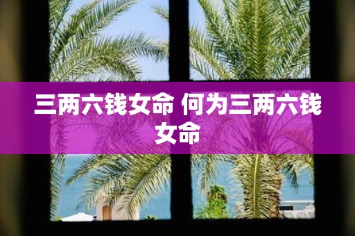 三两六钱女命 何为三两六钱女命