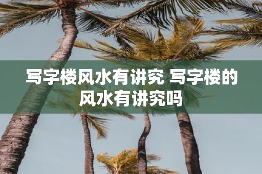 写字楼风水有讲究 写字楼的风水有讲究吗