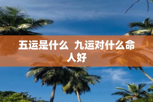 五运是什么 九运对什么命人好