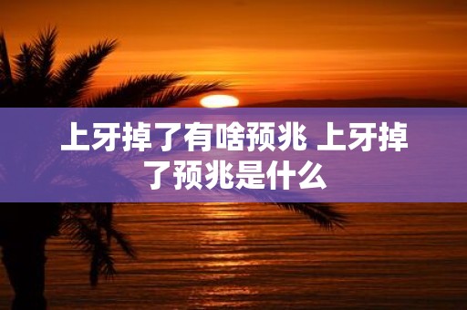 上牙掉了有啥预兆 上牙掉了预兆是什么