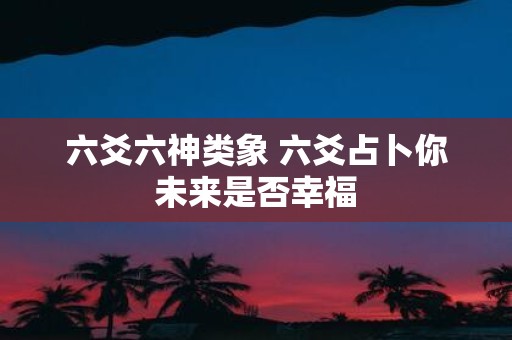 六爻六神类象 六爻占卜你未来是否幸福