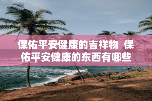 保佑平安健康的吉祥物 保佑平安健康的东西有哪些