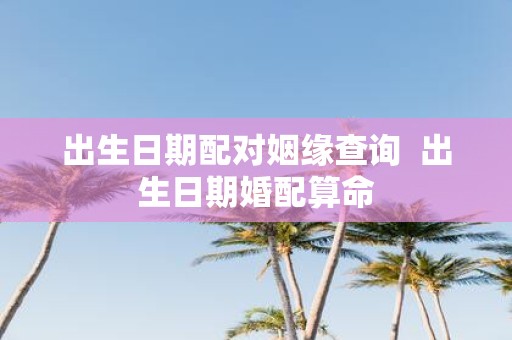 出生日期配对姻缘查询 出生日期婚配算命